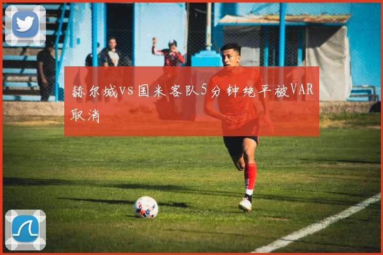 赫尔城vs国米客队5分钟绝平被VAR取消