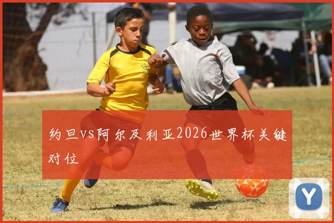 约旦vs阿尔及利亚2026世界杯关键对位