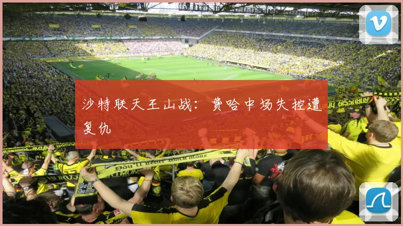 沙特联天王山战：费哈中场失控遭复仇