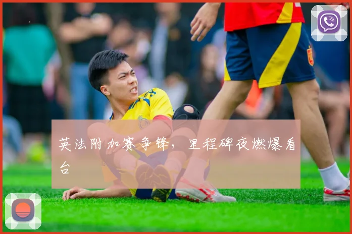英法附加赛争锋，里程碑夜燃爆看台
