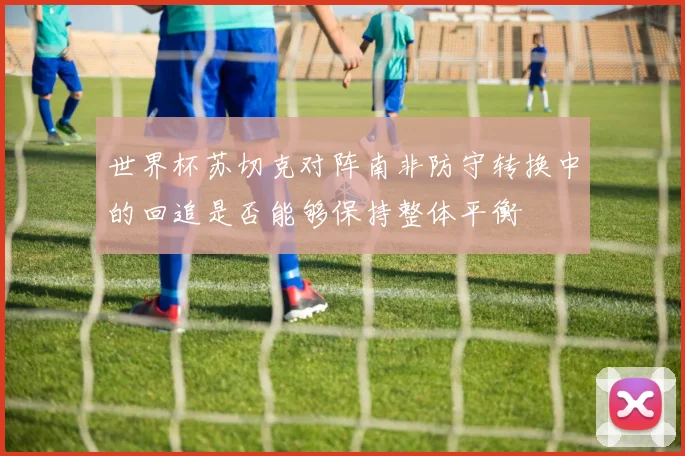 世界杯苏切克对阵南非防守转换中的回追是否能够保持整体平衡