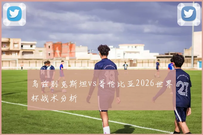 乌兹别克斯坦vs哥伦比亚2026世界杯战术分析
