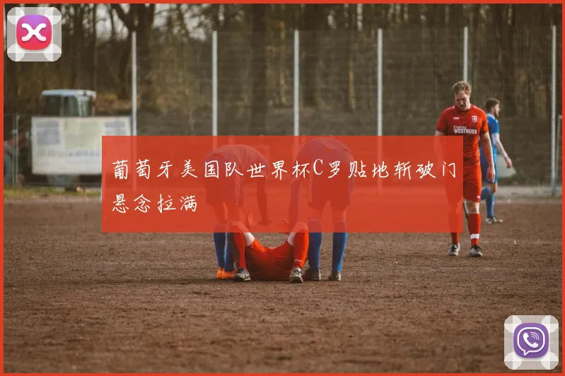 葡萄牙美国队世界杯C罗贴地斩破门悬念拉满