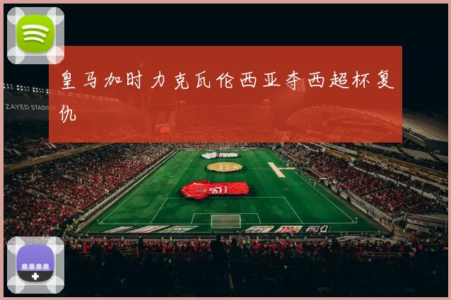 皇马加时力克瓦伦西亚夺西超杯复仇