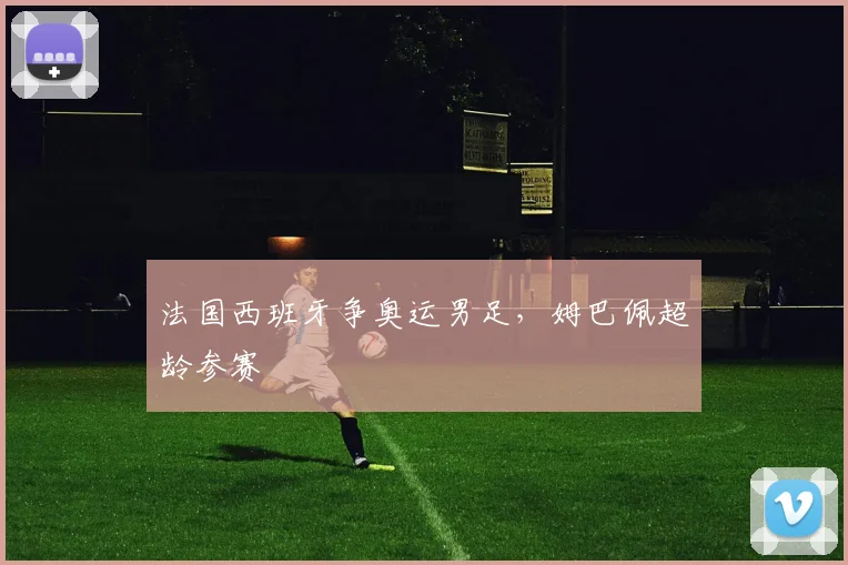 法国西班牙争奥运男足，姆巴佩超龄参赛