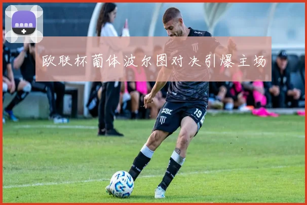 欧联杯葡体波尔图对决引爆主场