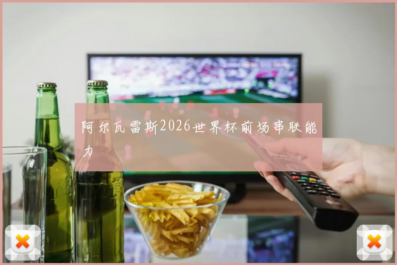 阿尔瓦雷斯2026世界杯前场串联能力