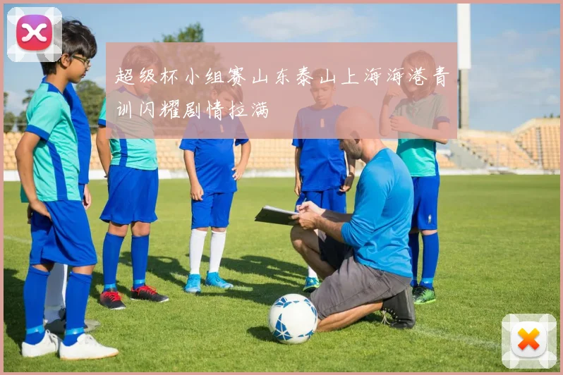 超级杯小组赛山东泰山上海海港青训闪耀剧情拉满