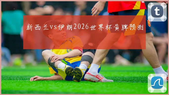 新西兰vs伊朗2026世界杯黄牌预测