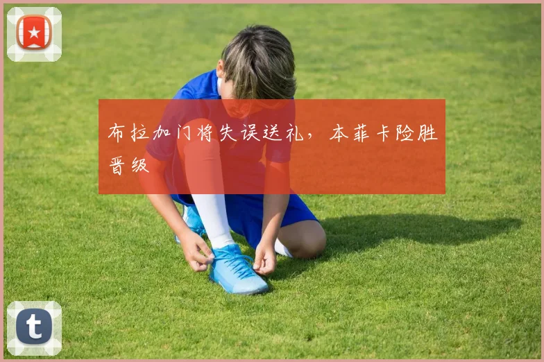 布拉加门将失误送礼,本菲卡险胜晋级