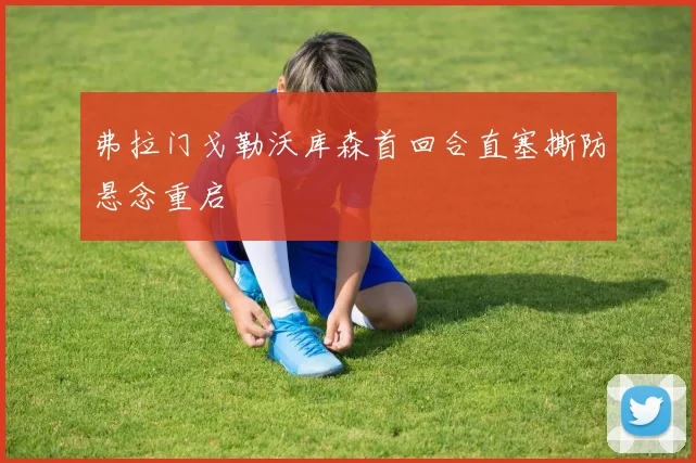 弗拉门戈勒沃库森首回合直塞撕防悬念重启
