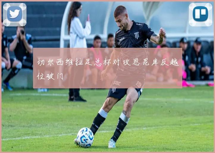 切尔西维拉足总杯对攻恩昆库反越位破门
