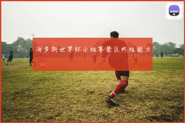 海多斯世界杯小组赛禁区终结能力