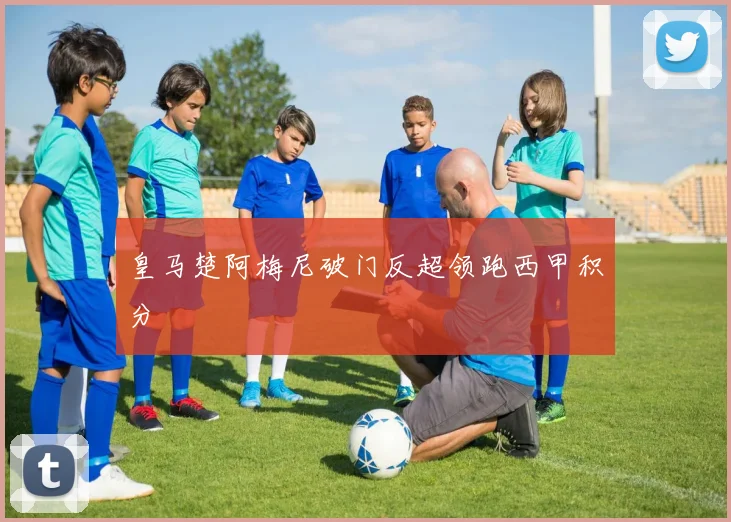 皇马楚阿梅尼破门反超领跑西甲积分