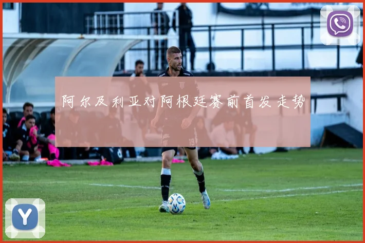 阿尔及利亚对阿根廷赛前首发走势