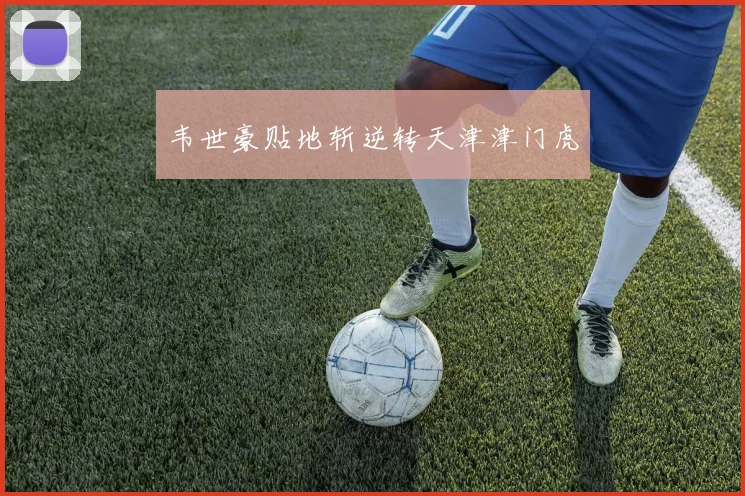 韦世豪贴地斩逆转天津津门虎