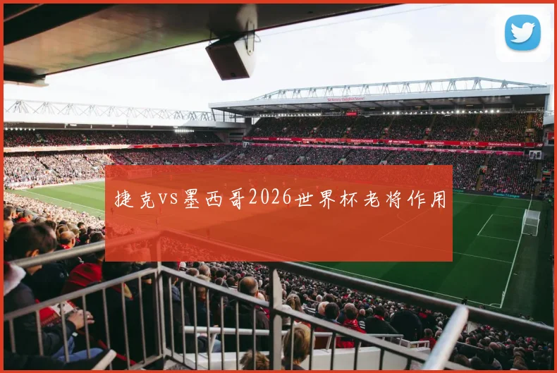 捷克vs墨西哥2026世界杯老将作用
