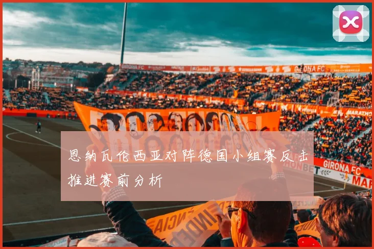 恩纳瓦伦西亚对阵德国小组赛反击推进赛前分析