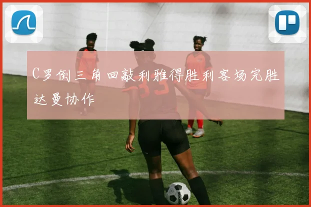 C罗倒三角回敲利雅得胜利客场完胜达曼协作