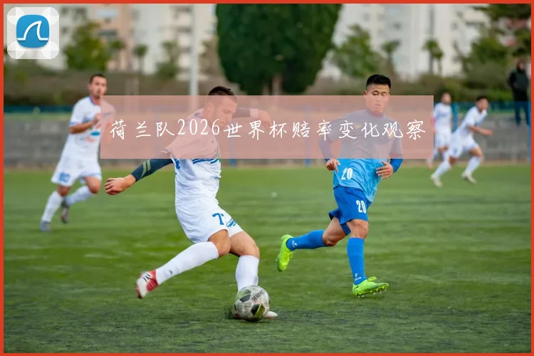荷兰队2026世界杯赔率变化观察