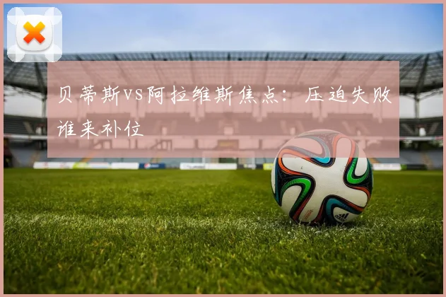 贝蒂斯vs阿拉维斯焦点：压迫失败谁来补位