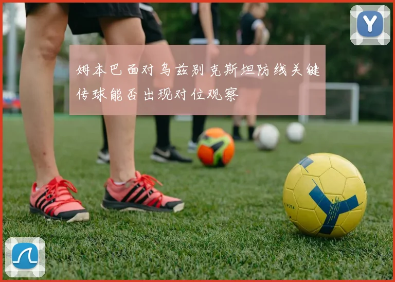 姆本巴面对乌兹别克斯坦防线关键传球能否出现对位观察