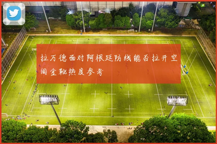 拉万德面对阿根廷防线能否拉开空间金靴热度参考