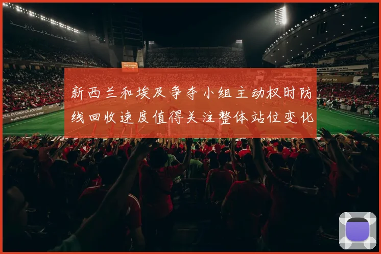 新西兰和埃及争夺小组主动权时防线回收速度值得关注整体站位变化