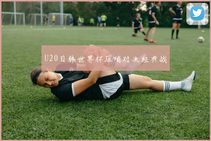 U20日韩世界杯压哨对决经典战