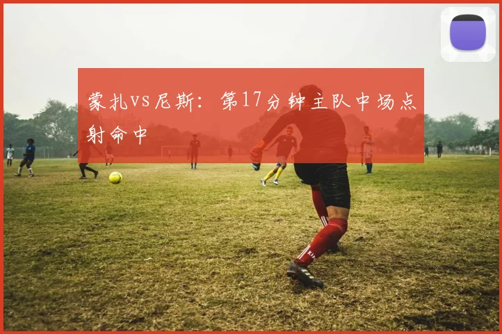 蒙扎vs尼斯：第17分钟主队中场点射命中