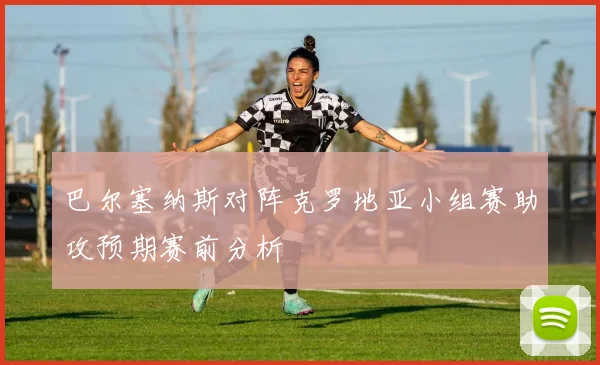 巴尔塞纳斯对阵克罗地亚小组赛助攻预期赛前分析