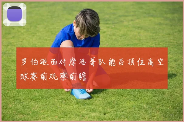罗伯逊面对摩洛哥队能否顶住高空球赛前观察前瞻