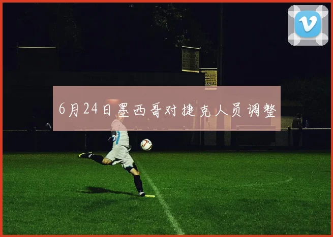 6月24日墨西哥对捷克人员调整