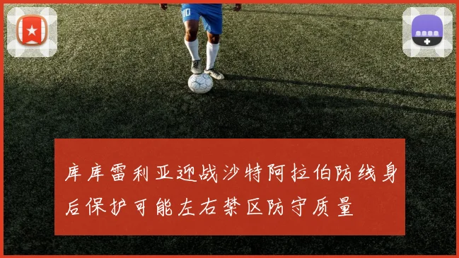 库库雷利亚迎战沙特阿拉伯防线身后保护可能左右禁区防守质量
