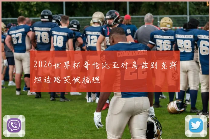 2026世界杯哥伦比亚对乌兹别克斯坦边路突破梳理