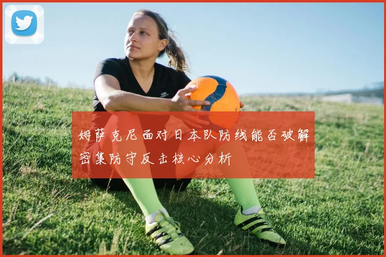 姆萨克尼面对日本队防线能否破解密集防守反击核心分析