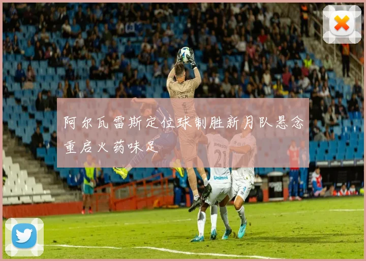 阿尔瓦雷斯定位球制胜新月队悬念重启火药味足
