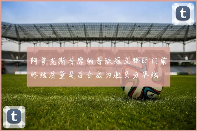 阿贾克斯与摩纳哥欧冠交锋时门前终结质量是否会成为胜负分界线