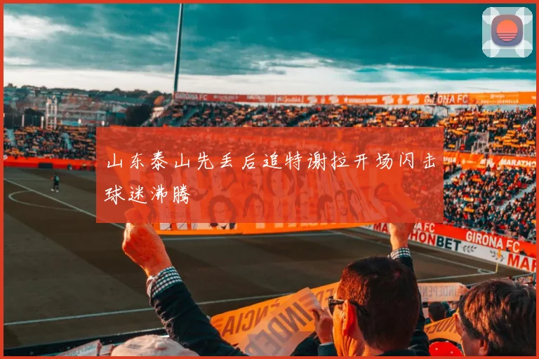 山东泰山先丢后追特谢拉开场闪击球迷沸腾