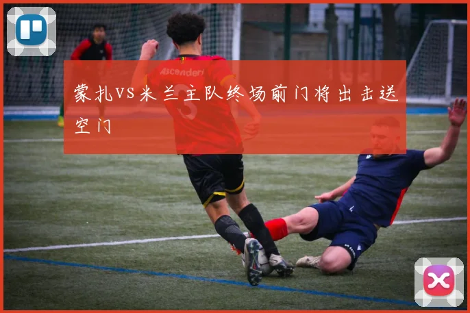 蒙扎vs米兰主队终场前门将出击送空门