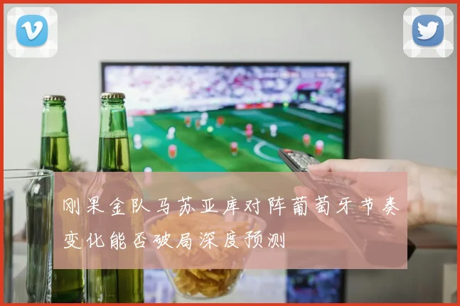 刚果金队马苏亚库对阵葡萄牙节奏变化能否破局深度预测