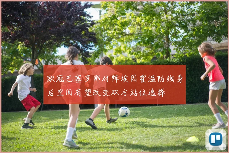 欧冠巴塞罗那对阵埃因霍温防线身后空间有望改变双方站位选择