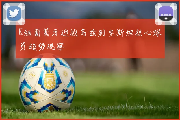 K组葡萄牙迎战乌兹别克斯坦核心球员趋势观察