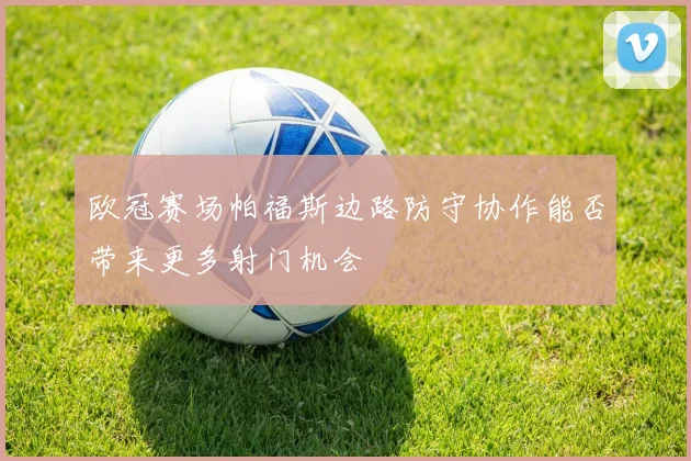 欧冠赛场帕福斯边路防守协作能否带来更多射门机会