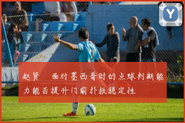 赵贤祐面对墨西哥时的点球判断能力能否提升门前扑救稳定性