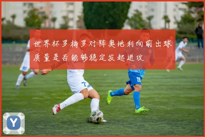 世界杯罗梅罗对阵奥地利向前出球质量是否能够稳定发起进攻