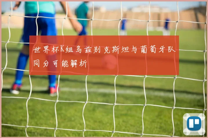 世界杯K组乌兹别克斯坦与葡萄牙队同分可能解析