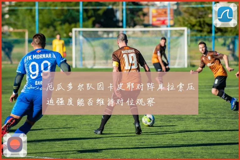 厄瓜多尔队因卡皮耶对阵库拉索压迫强度能否维持对位观察