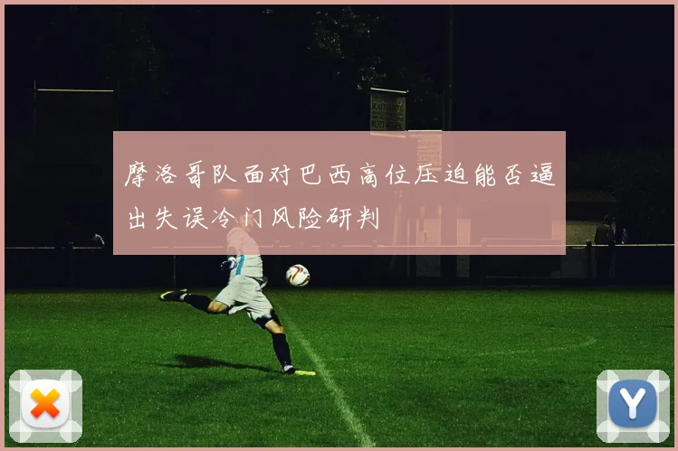 摩洛哥队面对巴西高位压迫能否逼出失误冷门风险研判