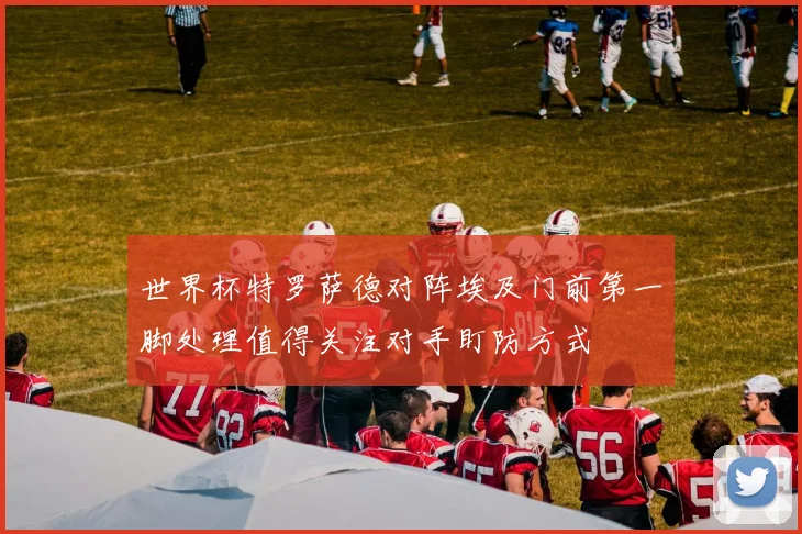 世界杯特罗萨德对阵埃及门前第一脚处理值得关注对手盯防方式